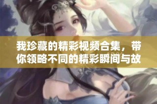 我珍藏的精彩视频合集，带你领略不同的精彩瞬间与故事