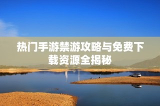 热门手游禁游攻略与免费下载资源全揭秘