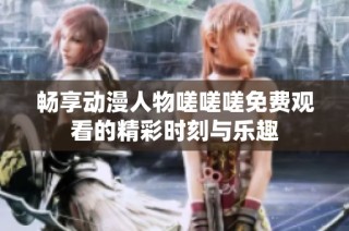畅享动漫人物嗟嗟嗟免费观看的精彩时刻与乐趣