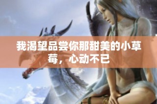 我渴望品尝你那甜美的小草莓，心动不已