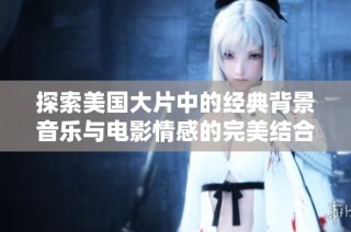 探索美国大片中的经典背景音乐与电影情感的完美结合