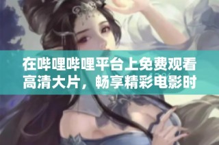 在哔哩哔哩平台上免费观看高清大片，畅享精彩电影时光！