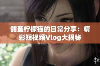 甜蜜柠檬猫的日常分享：精彩短视频Vlog大揭秘