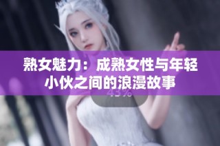 熟女魅力：成熟女性与年轻小伙之间的浪漫故事