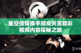 星空传媒携手观众共赏精彩视频内容探秘之旅