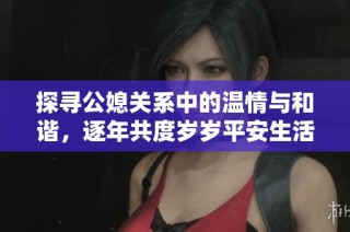 探寻公媳关系中的温情与和谐，逐年共度岁岁平安生活
