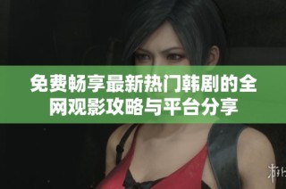 免费畅享最新热门韩剧的全网观影攻略与平台分享