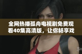 全网热播孤舟电视剧免费观看40集高清版，让你畅享戏剧之美