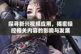 探寻新兴视频应用，揭密操控相关内容的影响与发展