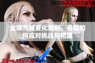 全球气候变化加剧，各国如何应对挑战与机遇