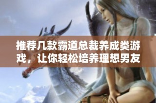 推荐几款霸道总裁养成类游戏，让你轻松培养理想男友