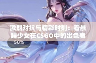 激烈对抗与精彩时刻：看暴躁少女在CSGO中的出色表现