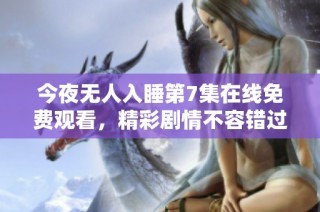 今夜无人入睡第7集在线免费观看，精彩剧情不容错过