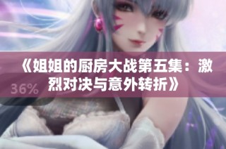 《姐姐的厨房大战第五集：激烈对决与意外转折》