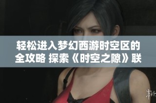 轻松进入梦幻西游时空区的全攻略 探索《时空之隙》联动活动的精彩内容与技巧