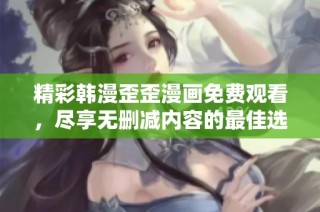 精彩韩漫歪歪漫画免费观看，尽享无删减内容的最佳选择