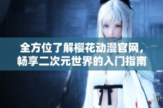 全方位了解樱花动漫官网，畅享二次元世界的入门指南