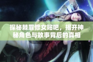 探秘棘罪修女贴吧，揭开神秘角色与故事背后的真相