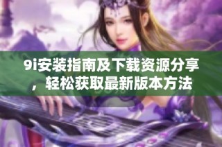 9i安装指南及下载资源分享，轻松获取最新版本方法