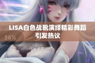 LISA白色战靴演绎精彩舞蹈引发热议