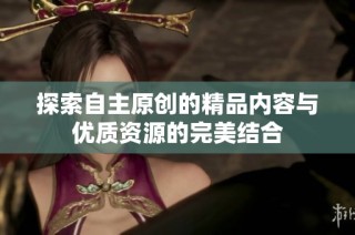 探索自主原创的精品内容与优质资源的完美结合
