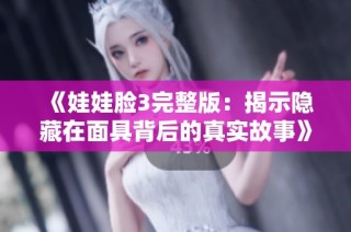《娃娃脸3完整版：揭示隐藏在面具背后的真实故事》