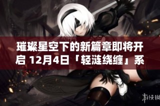 璀璨星空下的新篇章即将开启 12月4日「轻涟绕缠」系列精彩登场