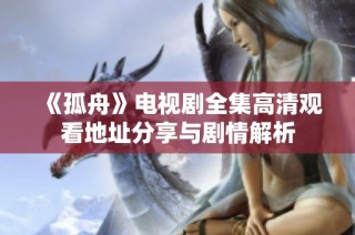 《孤舟》电视剧全集高清观看地址分享与剧情解析