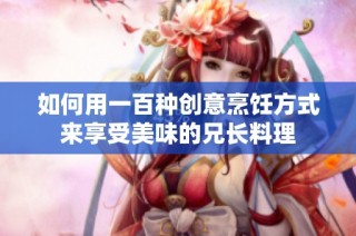 如何用一百种创意烹饪方式来享受美味的兄长料理
