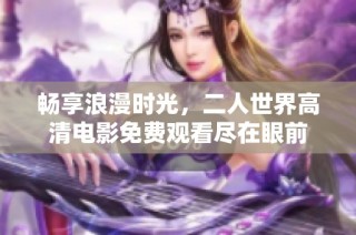 畅享浪漫时光，二人世界高清电影免费观看尽在眼前