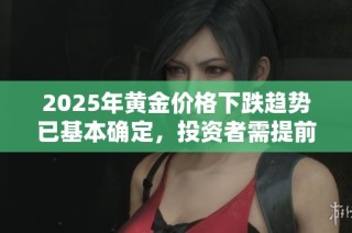 2025年黄金价格下跌趋势已基本确定，投资者需提前布局