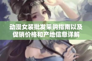 动漫女装批发采购指南以及促销价格和产地信息详解