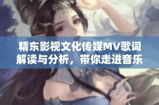精东影视文化传媒MV歌词解读与分析，带你走进音乐的魅力世界