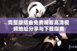完整版插曲免费观看高清视频地址分享与下载指南