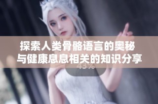 探索人类骨骼语言的奥秘 与健康息息相关的知识分享