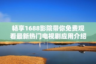 畅享1688影院带你免费观看最新热门电视剧应用介绍