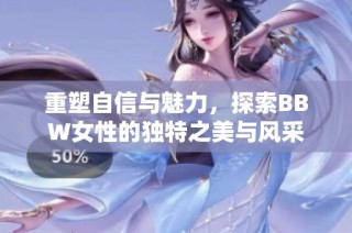 重塑自信与魅力，探索BBW女性的独特之美与风采