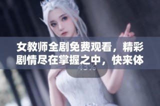 女教师全剧免费观看，精彩剧情尽在掌握之中，快来体验吧