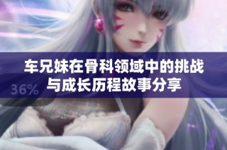 车兄妹在骨科领域中的挑战与成长历程故事分享