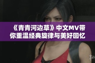 《青青河边草》中文MV带你重温经典旋律与美好回忆