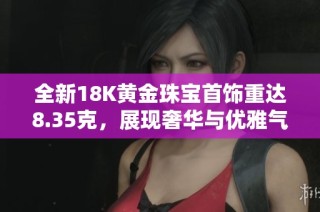 全新18K黄金珠宝首饰重达8.35克，展现奢华与优雅气质