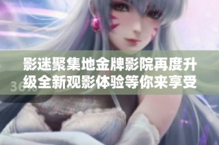 影迷聚集地金牌影院再度升级全新观影体验等你来享受