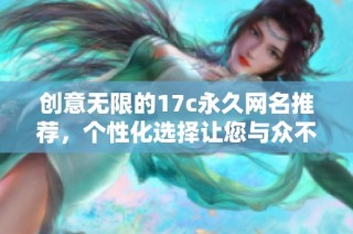 创意无限的17c永久网名推荐，个性化选择让您与众不同