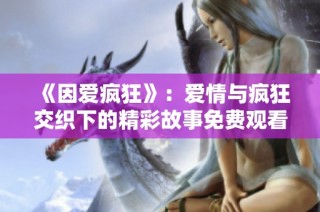 《因爱疯狂》：爱情与疯狂交织下的精彩故事免费观看全集