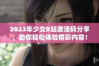 2023年少女B站激活码分享，助你轻松体验精彩内容！