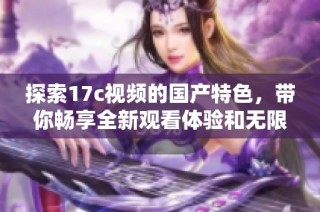 探索17c视频的国产特色，带你畅享全新观看体验和无限乐趣