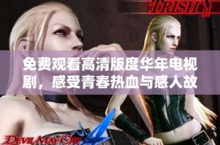 免费观看高清版度华年电视剧，感受青春热血与感人故事