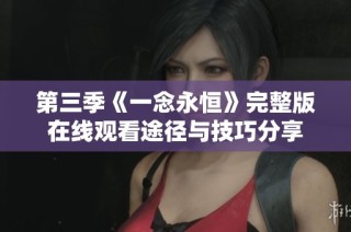 第三季《一念永恒》完整版在线观看途径与技巧分享