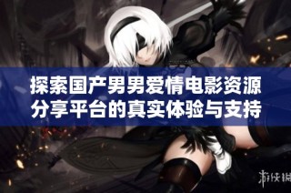 探索国产男男爱情电影资源分享平台的真实体验与支持意见