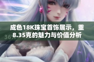 成色18K珠宝首饰展示，重8.35克的魅力与价值分析